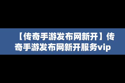 【传奇手游发布网新开】传奇手游发布网新开服务vip