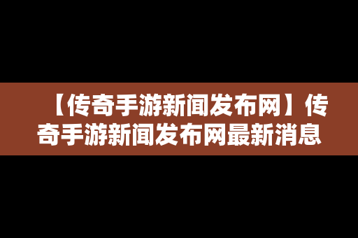 【传奇手游新闻发布网】传奇手游新闻发布网最新消息