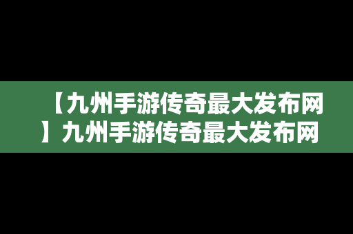 【九州手游传奇最大发布网】九州手游传奇最大发布网是什么