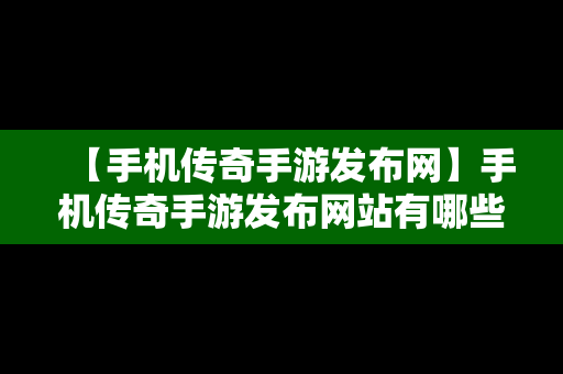 【手机传奇手游发布网】手机传奇手游发布网站有哪些平台