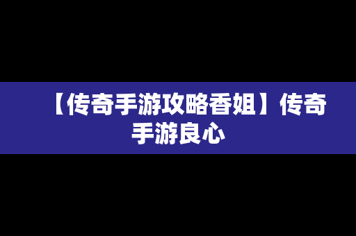 【传奇手游攻略香姐】传奇手游良心