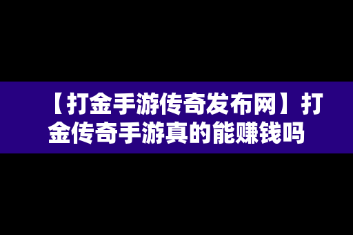 【打金手游传奇发布网】打金传奇手游真的能赚钱吗