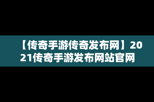 【传奇手游传奇发布网】2021传奇手游发布网站官网