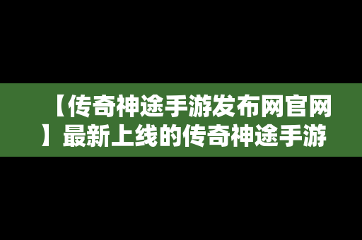 【传奇神途手游发布网官网】最新上线的传奇神途手游