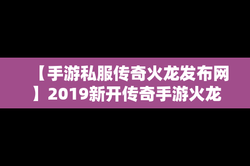 【手游私服传奇火龙发布网】2019新开传奇手游火龙顶级版本