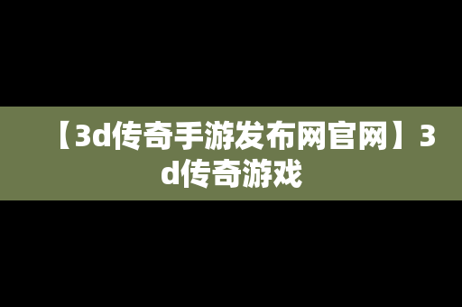 【3d传奇手游发布网官网】3d传奇游戏