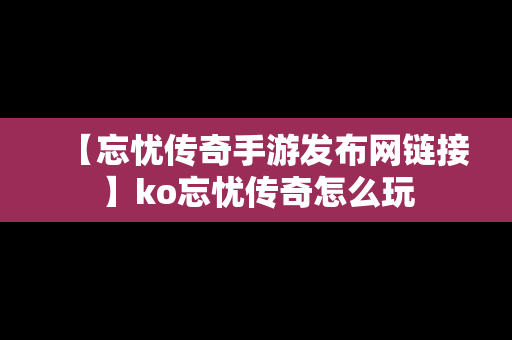 【忘忧传奇手游发布网链接】ko忘忧传奇怎么玩