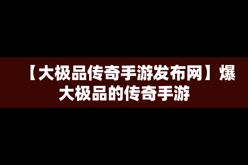 【大极品传奇手游发布网】爆大极品的传奇手游