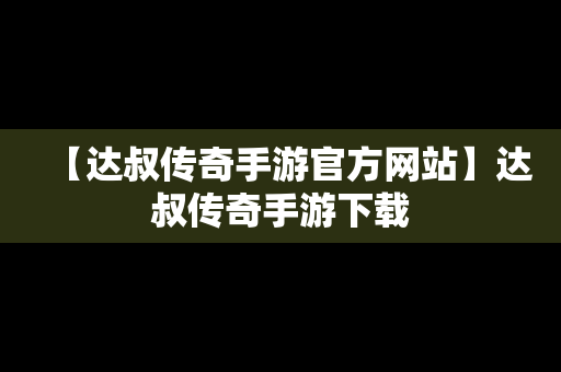 【达叔传奇手游官方网站】达叔传奇手游下载