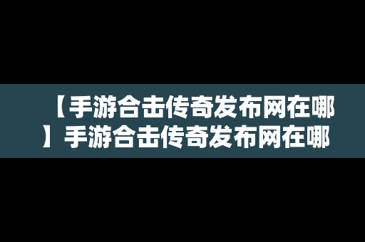 【手游合击传奇发布网在哪】手游合击传奇发布网在哪看