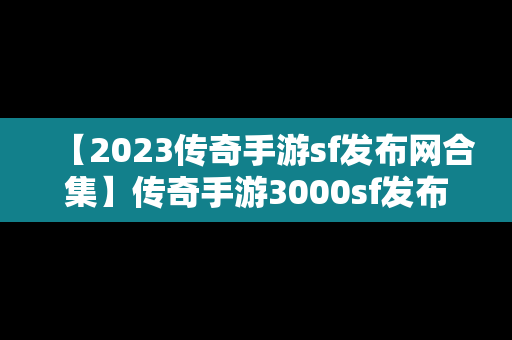 【2023传奇手游sf发布网合集】传奇手游3000sf发布网