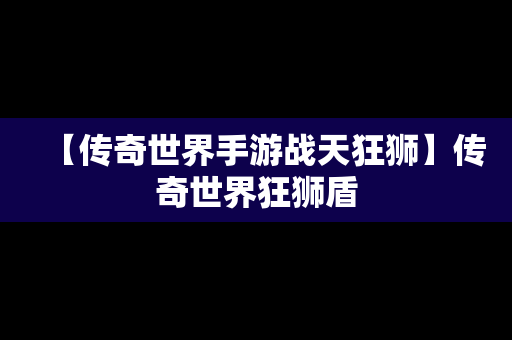 【传奇世界手游战天狂狮】传奇世界狂狮盾