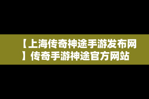 【上海传奇神途手游发布网】传奇手游神途官方网站