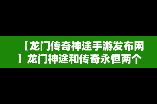 【龙门传奇神途手游发布网】龙门神途和传奇永恒两个游戏比较