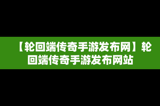 【轮回端传奇手游发布网】轮回端传奇手游发布网站