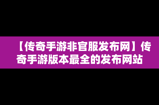 【传奇手游非官服发布网】传奇手游版本最全的发布网站