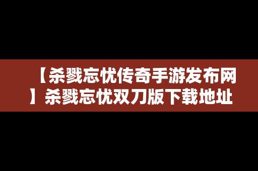 【杀戮忘忧传奇手游发布网】杀戮忘忧双刀版下载地址