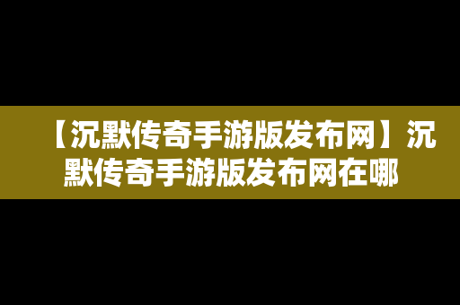 【沉默传奇手游版发布网】沉默传奇手游版发布网在哪