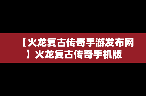 【火龙复古传奇手游发布网】火龙复古传奇手机版