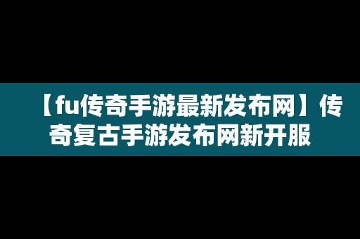 【fu传奇手游最新发布网】传奇复古手游发布网新开服