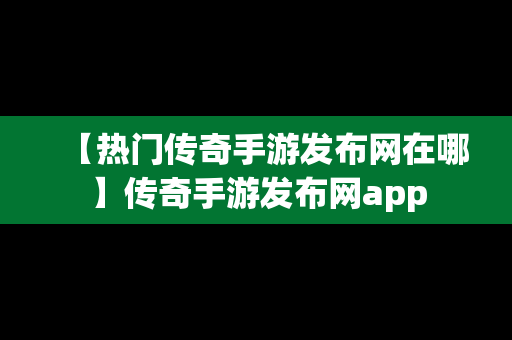 【热门传奇手游发布网在哪】传奇手游发布网app