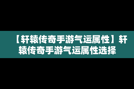 【轩辕传奇手游气运属性】轩辕传奇手游气运属性选择