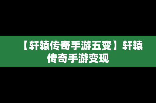 【轩辕传奇手游五变】轩辕传奇手游变现