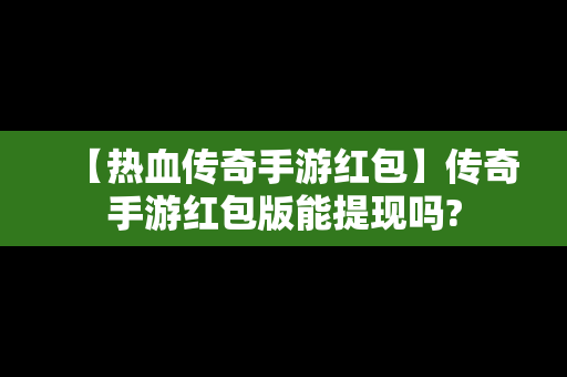 【热血传奇手游红包】传奇手游红包版能提现吗?