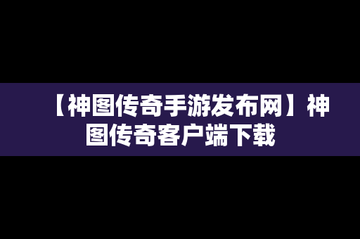 【神图传奇手游发布网】神图传奇客户端下载