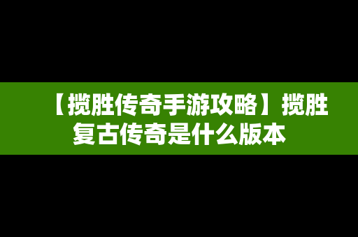 【揽胜传奇手游攻略】揽胜复古传奇是什么版本