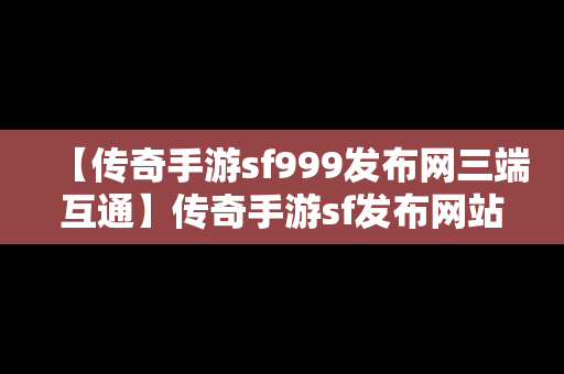 【传奇手游sf999发布网三端互通】传奇手游sf发布网站