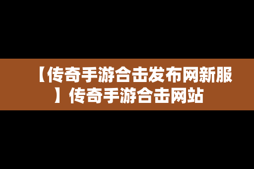 【传奇手游合击发布网新服】传奇手游合击网站