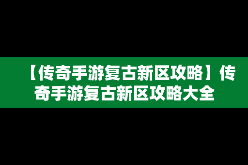 【传奇手游复古新区攻略】传奇手游复古新区攻略大全