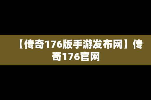 【传奇176版手游发布网】传奇176官网