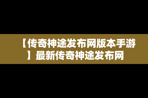 【传奇神途发布网版本手游】最新传奇神途发布网