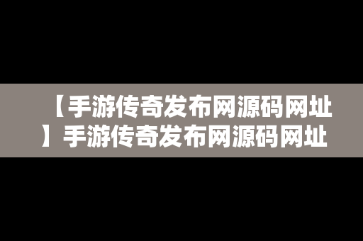 【手游传奇发布网源码网址】手游传奇发布网源码网址是多少