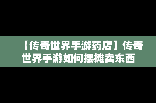 【传奇世界手游药店】传奇世界手游如何摆摊卖东西