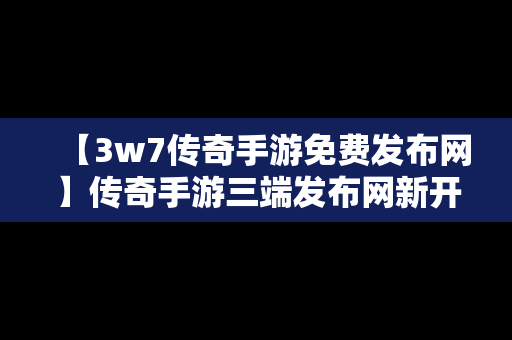 【3w7传奇手游免费发布网】传奇手游三端发布网新开服