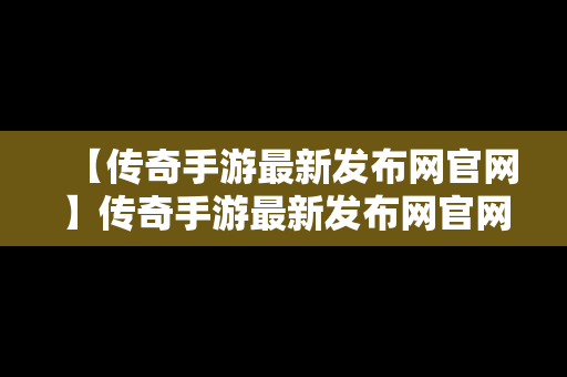 【传奇手游最新发布网官网】传奇手游最新发布网官网下载安装