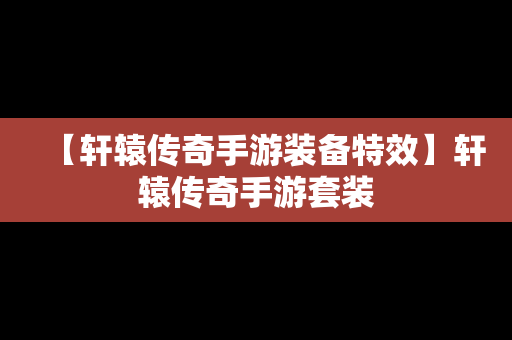 【轩辕传奇手游装备特效】轩辕传奇手游套装