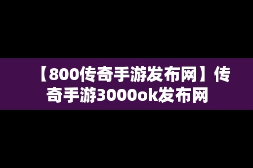 【800传奇手游发布网】传奇手游3000ok发布网