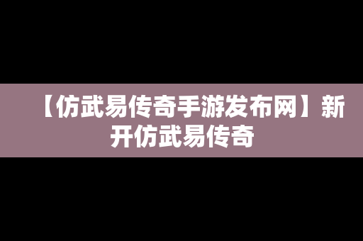 【仿武易传奇手游发布网】新开仿武易传奇