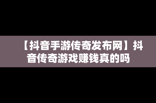 【抖音手游传奇发布网】抖音传奇游戏赚钱真的吗