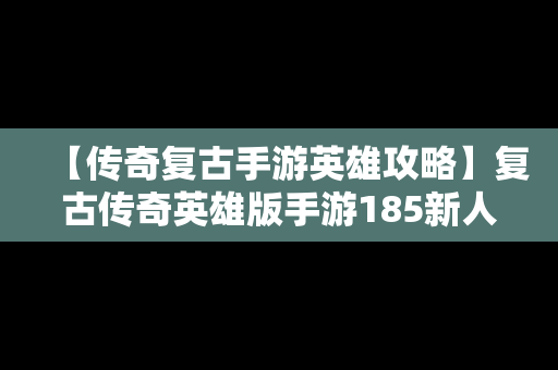 【传奇复古手游英雄攻略】复古传奇英雄版手游185新人攻略