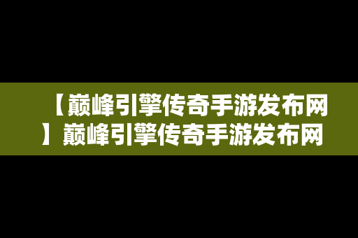 【巅峰引擎传奇手游发布网】巅峰引擎传奇手游发布网官网