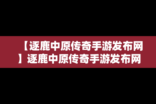 【逐鹿中原传奇手游发布网】逐鹿中原传奇手游发布网官网