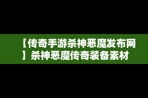 【传奇手游杀神恶魔发布网】杀神恶魔传奇装备素材