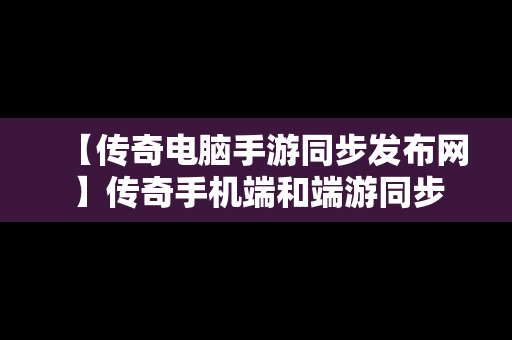 【传奇电脑手游同步发布网】传奇手机端和端游同步