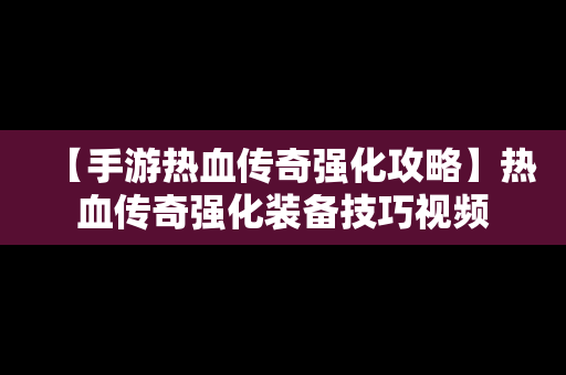 【手游热血传奇强化攻略】热血传奇强化装备技巧视频