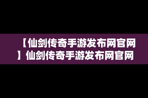 【仙剑传奇手游发布网官网】仙剑传奇手游发布网官网下载